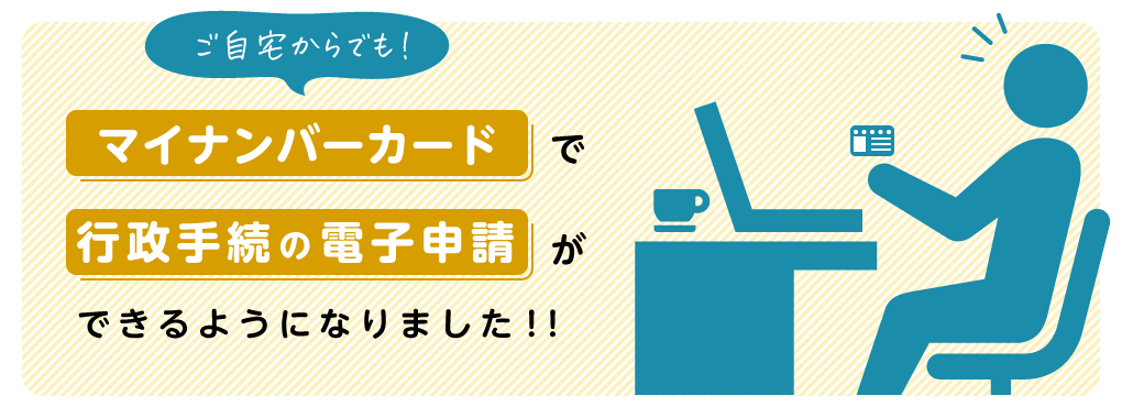 ご自宅からでも！マイナンバーカードで手続書類の電子申請ができるようになりました！！